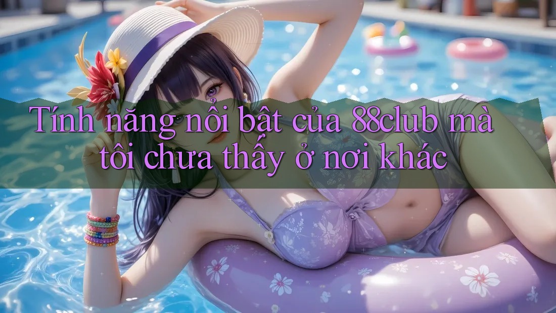Tính năng nổi bật của 88club mà tôi chưa thấy ở nơi khác