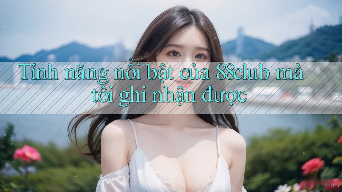 Tính năng nổi bật của 88club mà tôi ghi nhận được