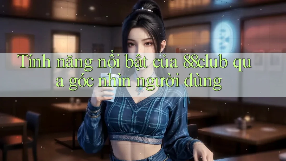 Tính năng nổi bật của 88club qua góc nhìn người dùng