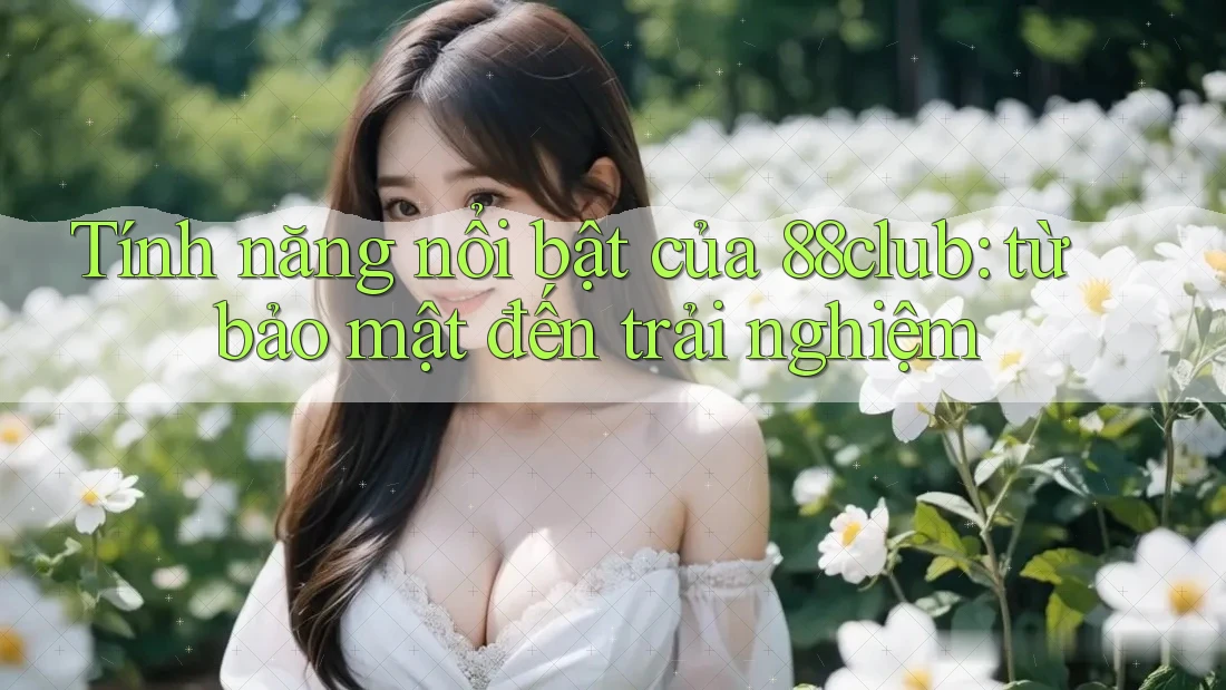 Tính năng nổi bật của 88club: từ bảo mật đến trải nghiệm Tính năng nổi bật của 88club: từ bảo mật đến trải nghiệm