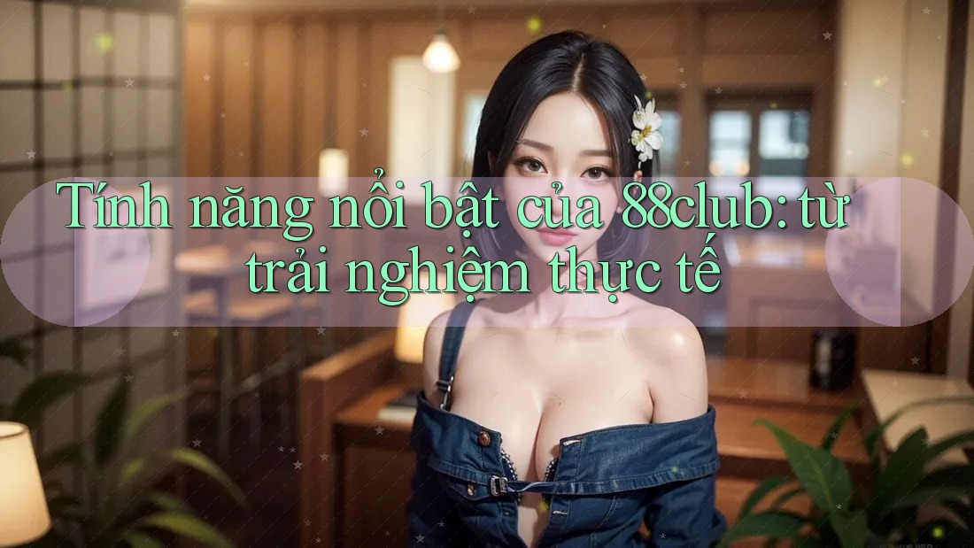Tính năng nổi bật của 88club: từ trải nghiệm thực tế