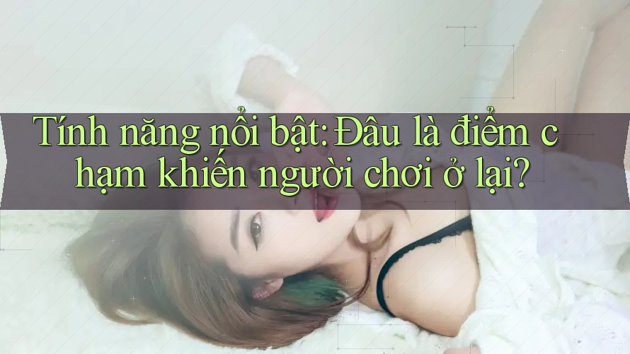 Tính năng nổi bật: Đâu là điểm chạm khiến người chơi ở lại?