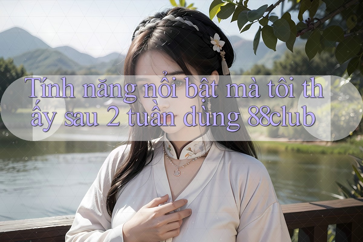 Tính năng nổi bật mà tôi thấy sau 2 tuần dùng 88club