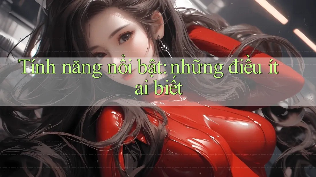 Tính năng nổi bật: những điều ít ai biết