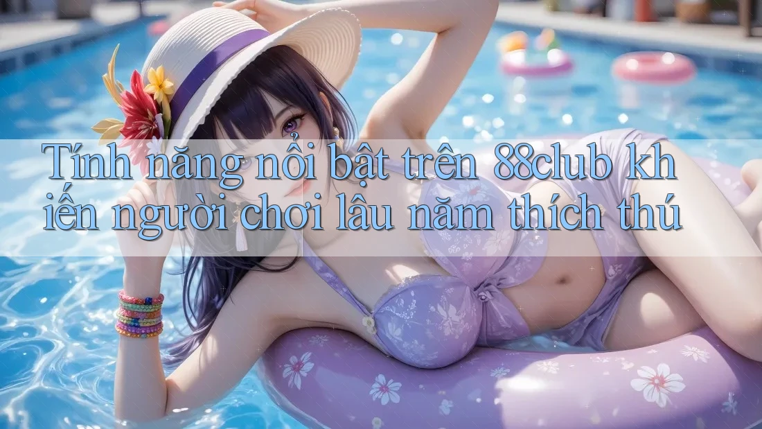 Tính năng nổi bật trên 88club khiến người chơi lâu năm thích thú