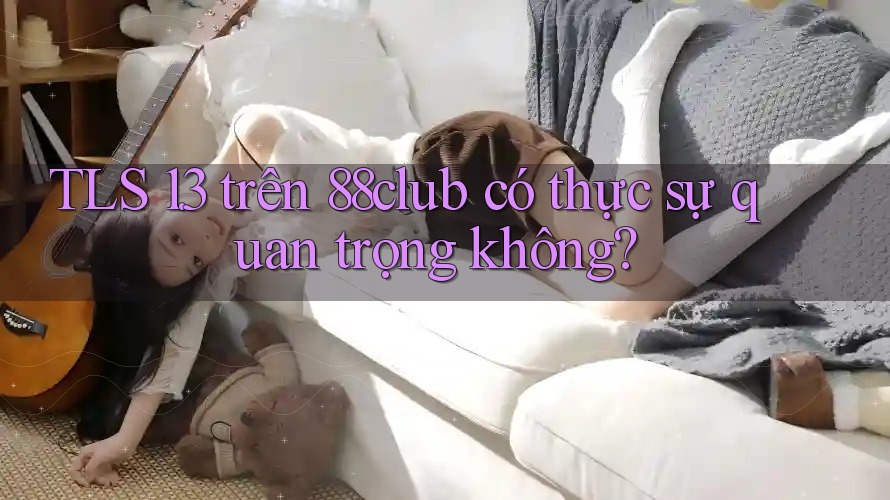 TLS 1. 3 trên 88club có thực sự quan trọng không?