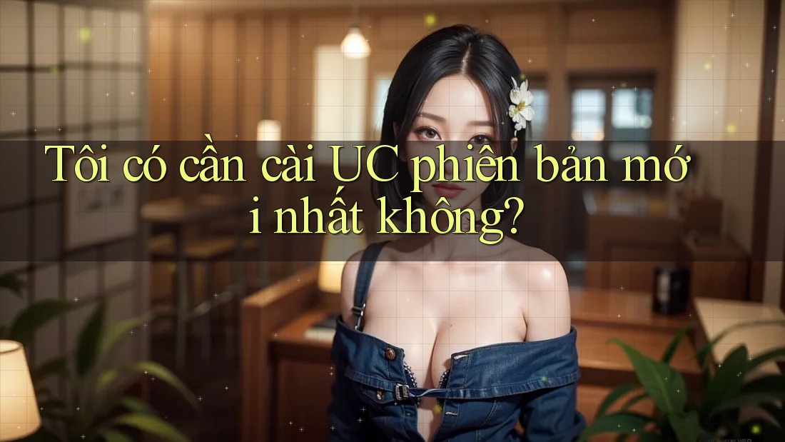 Tôi có cần cài UC phiên bản mới nhất không? Tôi có cần cài UC phiên bản mới nhất không?