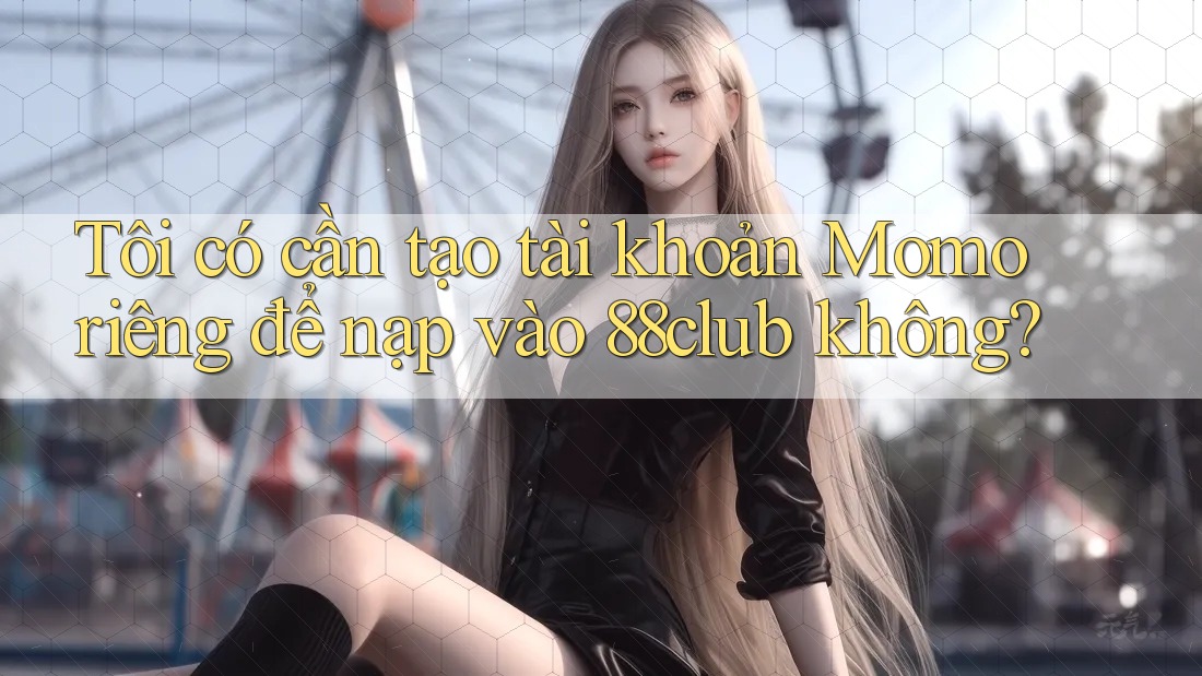 Tôi có cần tạo tài khoản Momo riêng để nạp vào 88club không?