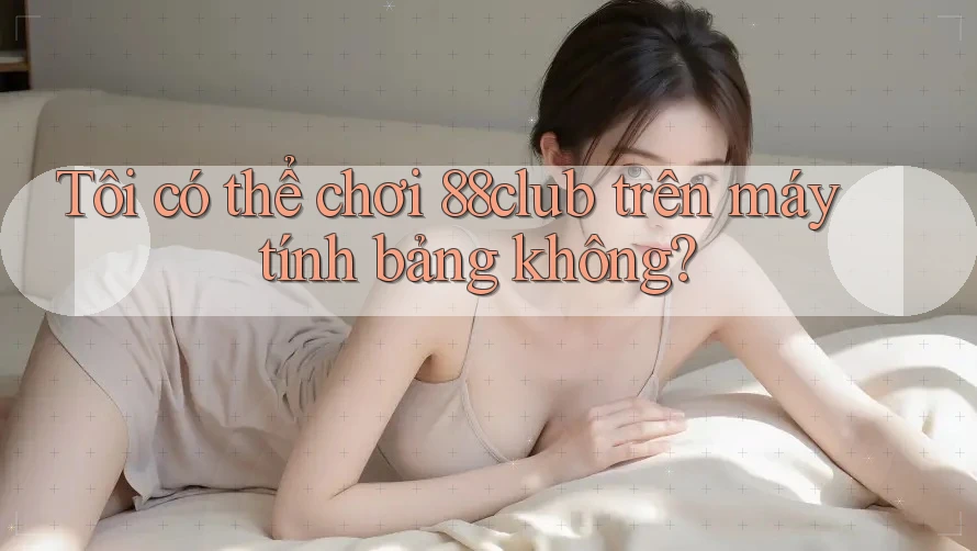 Tôi có thể chơi 88club trên máy tính bảng không?