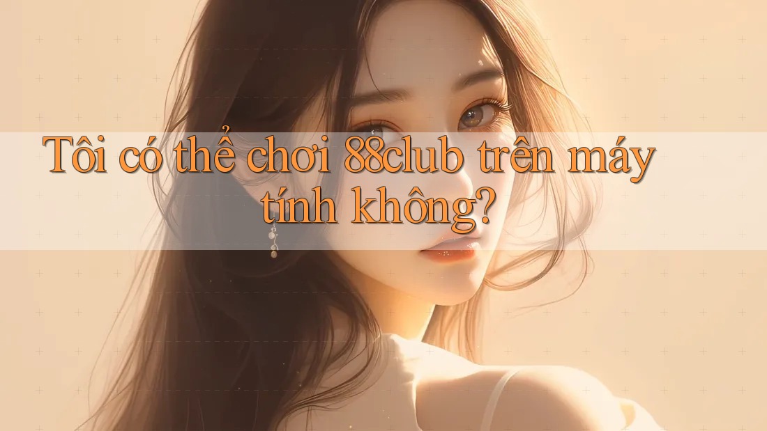 Tôi có thể chơi 88club trên máy tính không?