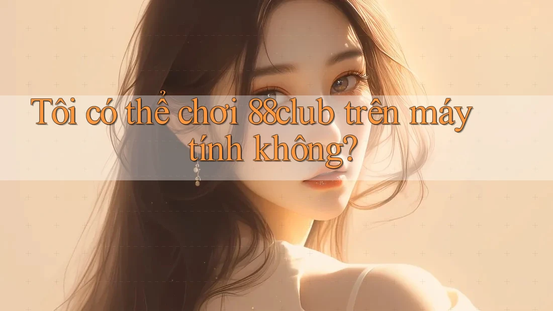 Tôi có thể chơi 88club trên máy tính không?