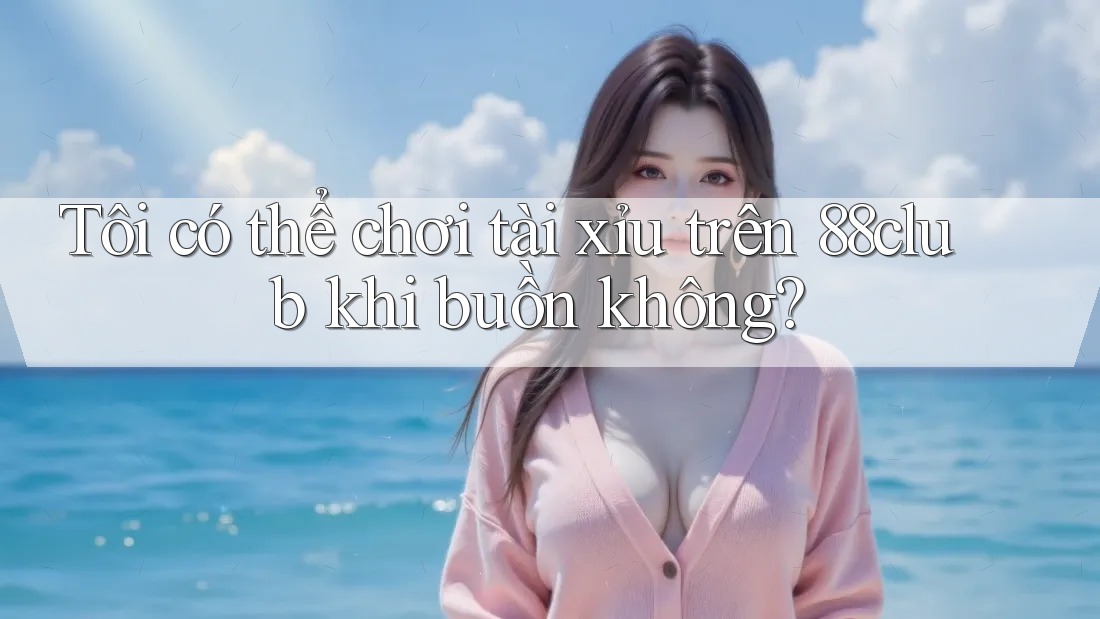 Tôi có thể chơi tài xỉu trên 88club khi buồn không? Tôi có thể chơi tài xỉu trên 88club khi buồn không?