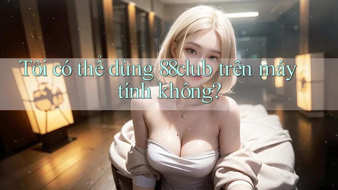 Tôi có thể dùng 88club trên máy tính không?
