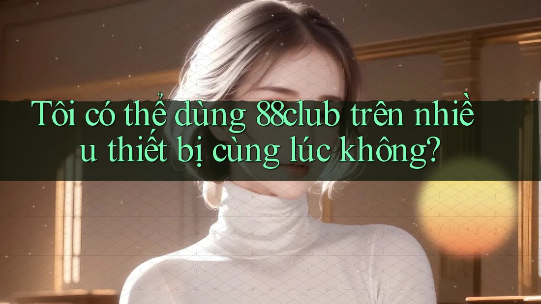 Tôi có thể dùng 88club trên nhiều thiết bị cùng lúc không?