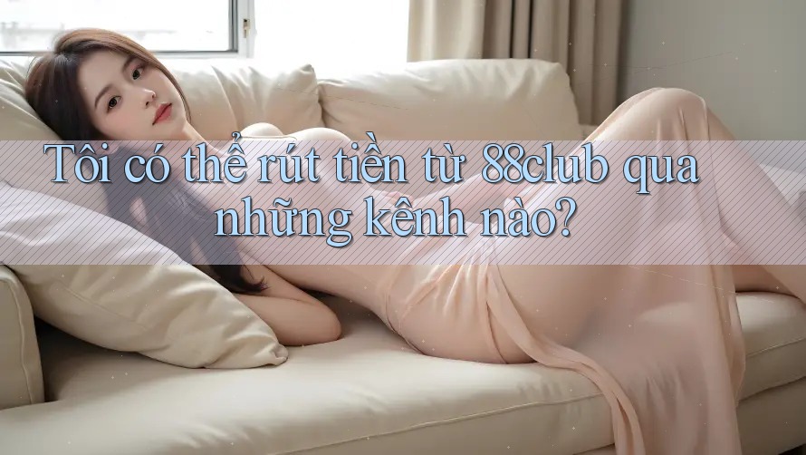 Tôi có thể rút tiền từ 88club qua những kênh nào?