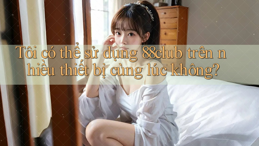 Tôi có thể sử dụng 88club trên nhiều thiết bị cùng lúc không? Tôi có thể sử dụng 88club trên nhiều thiết bị cùng lúc không?