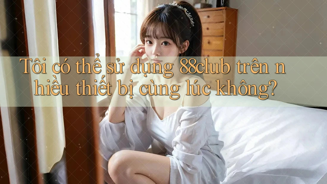 Tôi có thể sử dụng 88club trên nhiều thiết bị cùng lúc không? Tôi có thể sử dụng 88club trên nhiều thiết bị cùng lúc không?