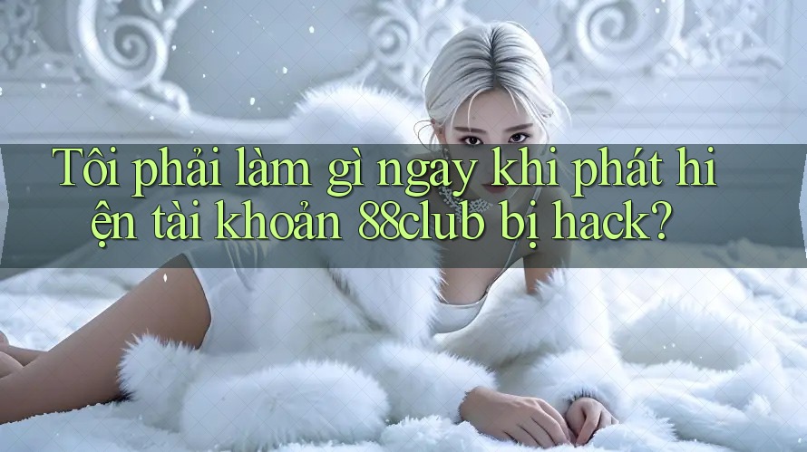 Tôi phải làm gì ngay khi phát hiện tài khoản 88club bị hack?