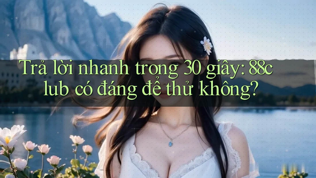 Trả lời nhanh trong 30 giây: 88club có đáng để thử không?