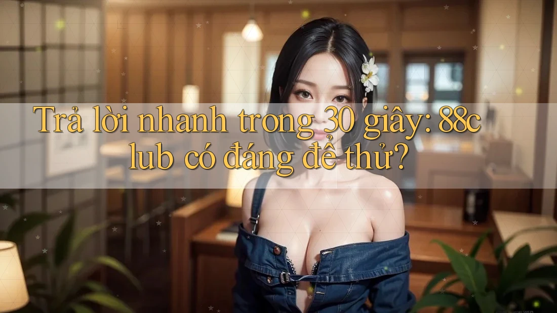 Trả lời nhanh trong 30 giây — 88club có đáng để thử?