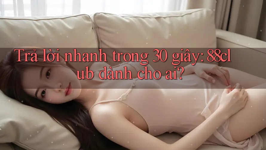 Trả lời nhanh trong 30 giây: 88club dành cho ai?