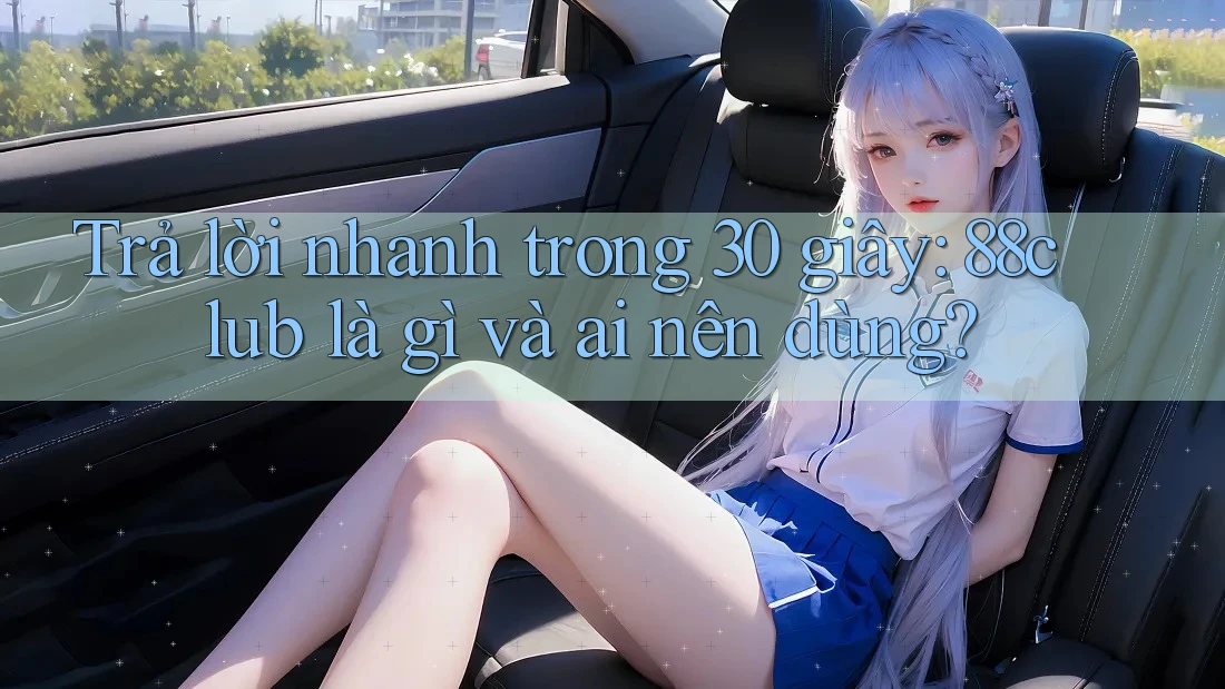 Trả lời nhanh trong 30 giây: 88club là gì và ai nên dùng?