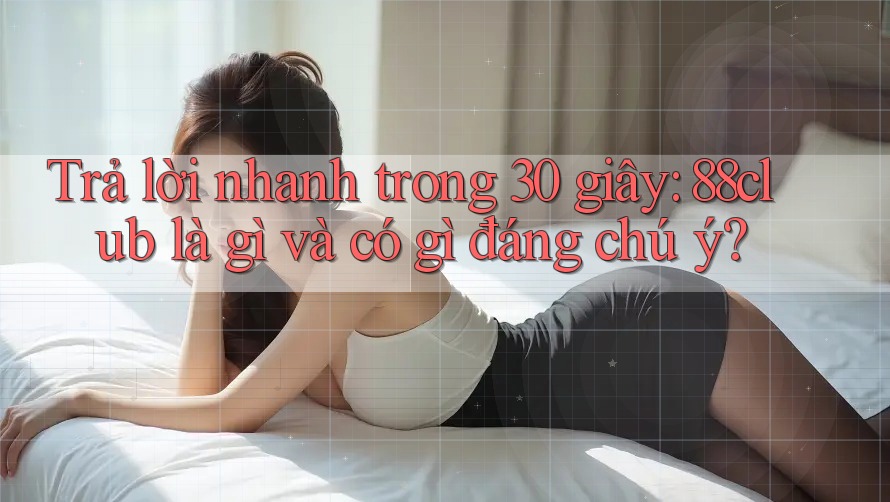 Trả lời nhanh trong 30 giây: 88club là gì và có gì đáng chú ý?