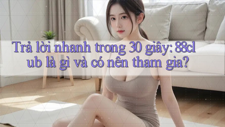 Trả lời nhanh trong 30 giây: 88club là gì và có nên tham gia?