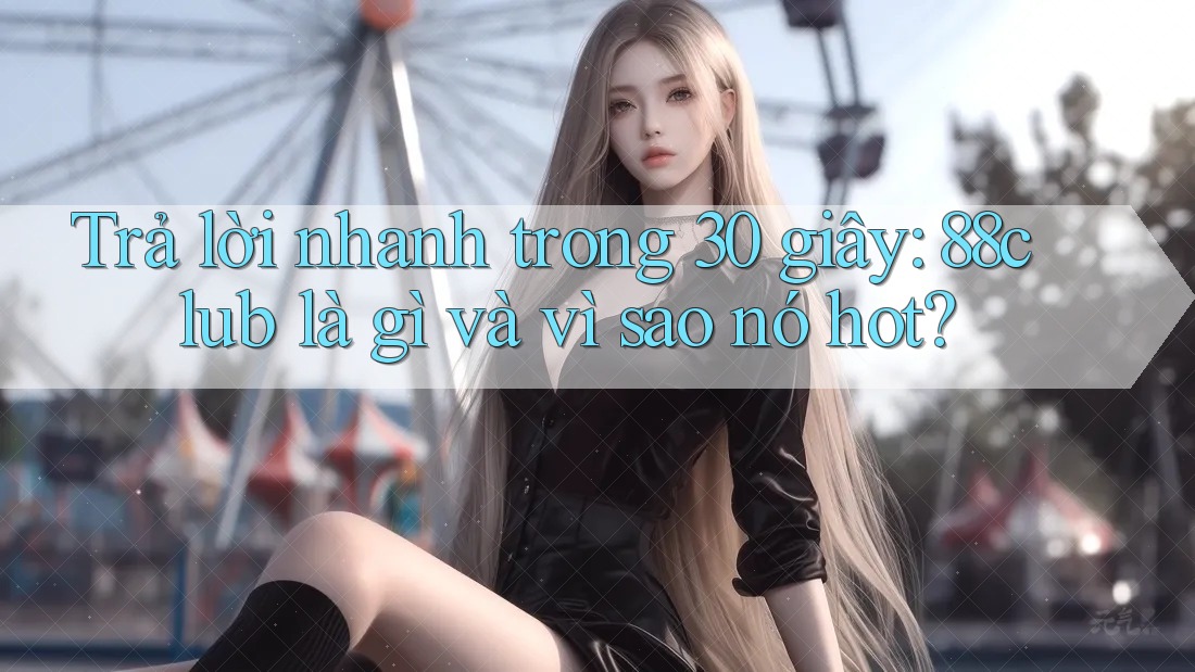 Trả lời nhanh trong 30 giây: 88club là gì và vì sao nó hot?
