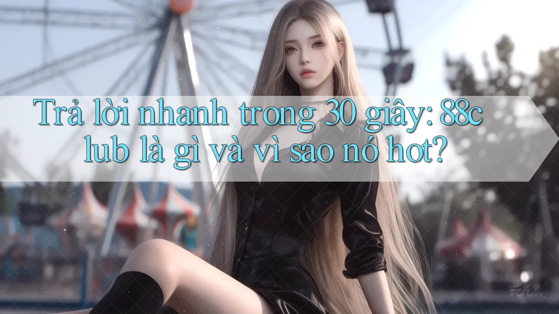 Trả lời nhanh trong 30 giây: 88club là gì và vì sao nó hot?