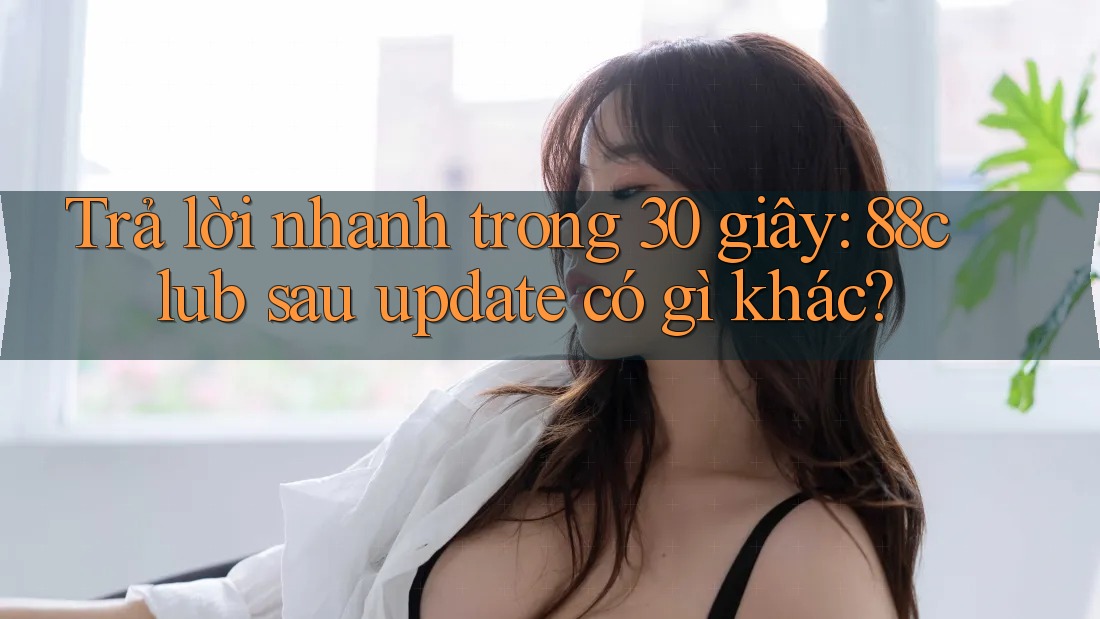 Trả lời nhanh trong 30 giây: 88club sau update có gì khác? Trả lời nhanh trong 30 giây: 88club sau update có gì khác?