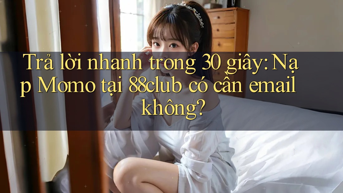 Trả lời nhanh trong 30 giây: Nạp Momo tại 88club có cần email không?