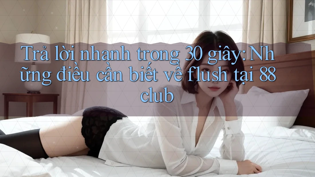 Trả lời nhanh trong 30 giây: Những điều cần biết về flush tại 88club