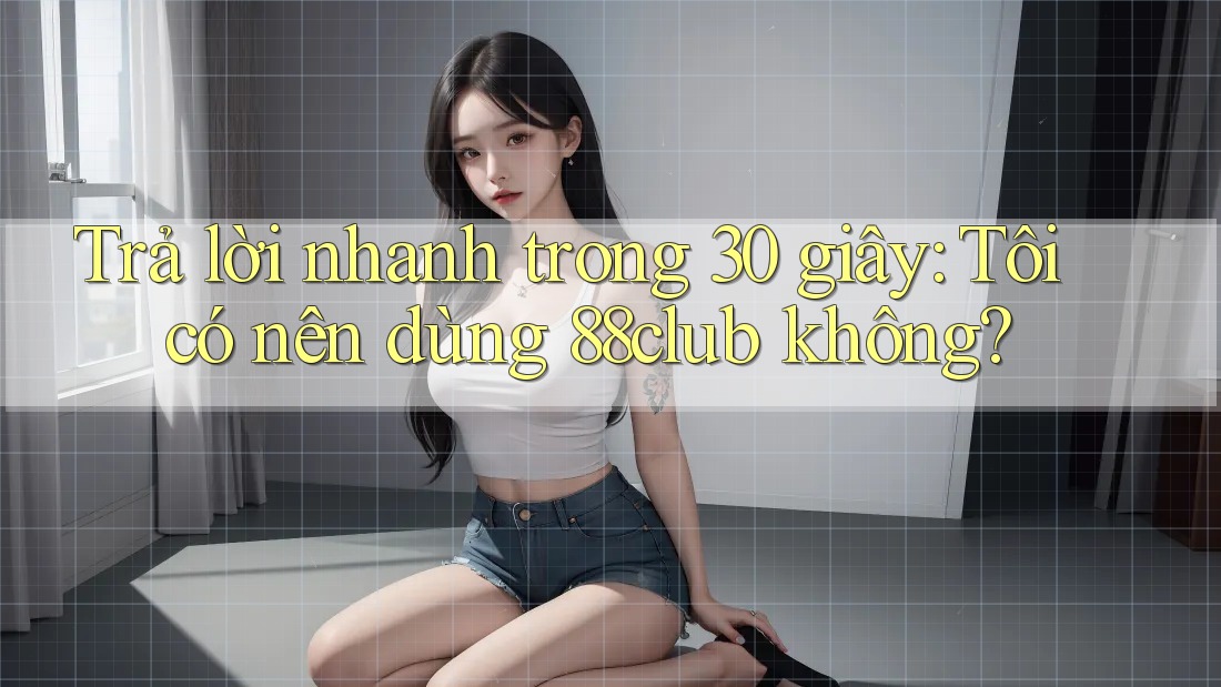 Trả lời nhanh trong 30 giây: Tôi có nên dùng 88club không?