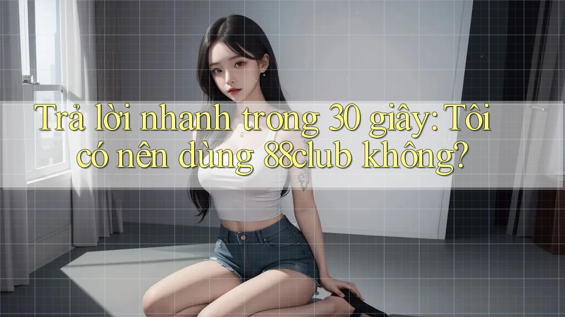 Trả lời nhanh trong 30 giây: Tôi có nên dùng 88club không?