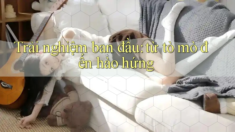 Trải nghiệm ban đầu: từ tò mò đến hào hứng