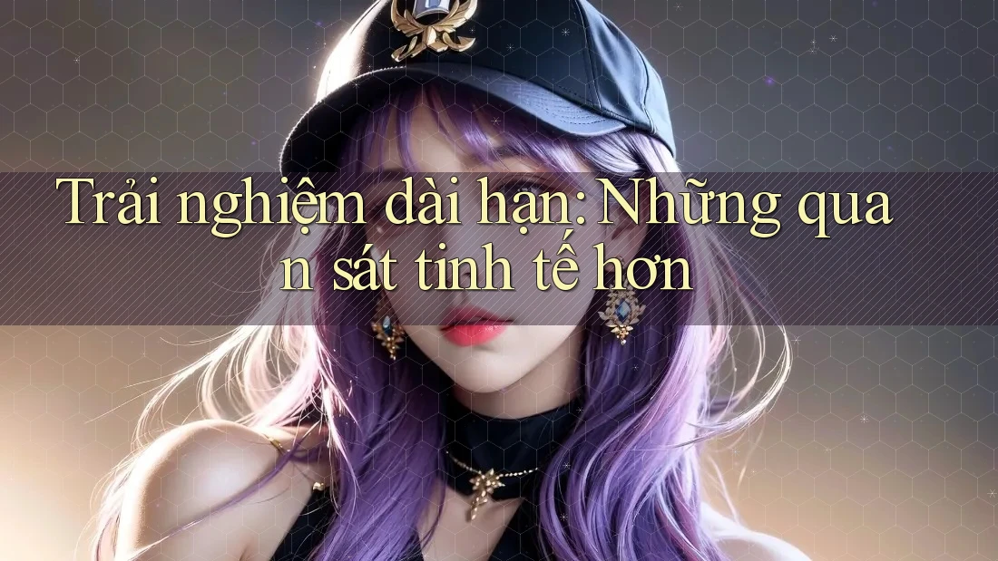 Trải nghiệm dài hạn: Những quan sát tinh tế hơn Trải nghiệm dài hạn: Những quan sát tinh tế hơn
