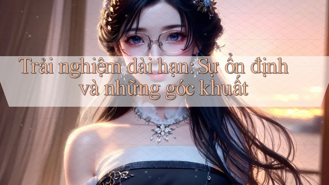 Trải nghiệm dài hạn: Sự ổn định và những góc khuất