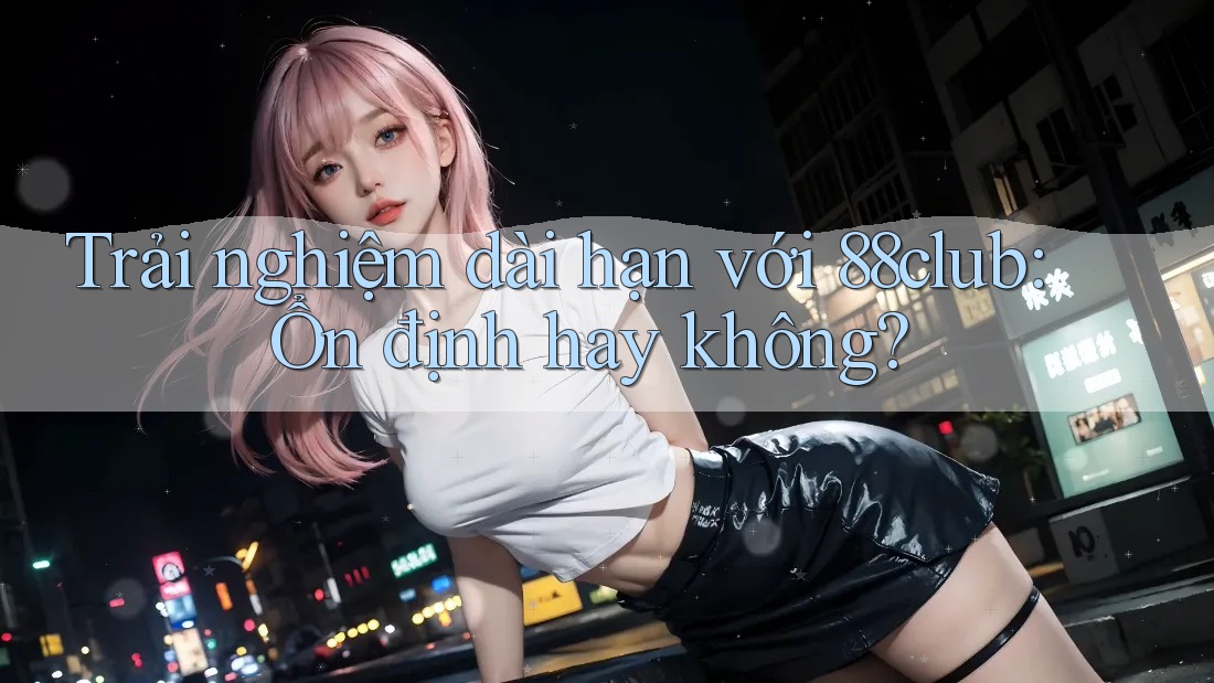 Trải nghiệm dài hạn với 88club: Ổn định hay không? Trải nghiệm dài hạn với 88club: Ổn định hay không?