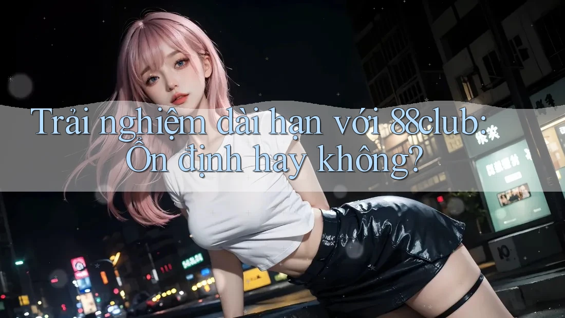 Trải nghiệm dài hạn với 88club: Ổn định hay không?