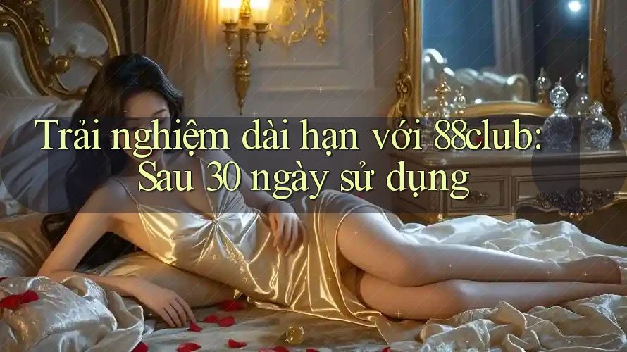 Trải nghiệm dài hạn với 88club: Sau 30 ngày sử dụng Trải nghiệm dài hạn với 88club: Sau 30 ngày sử dụng