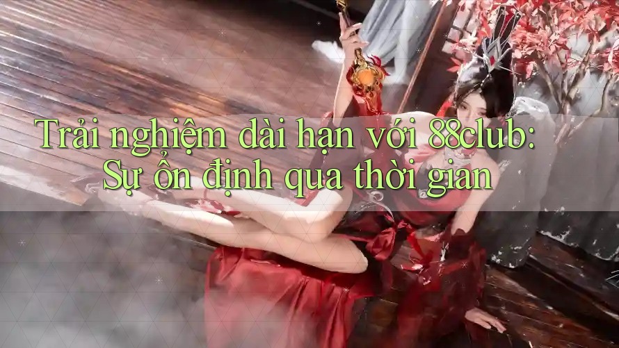 Trải nghiệm dài hạn với 88club: Sự ổn định qua thời gian