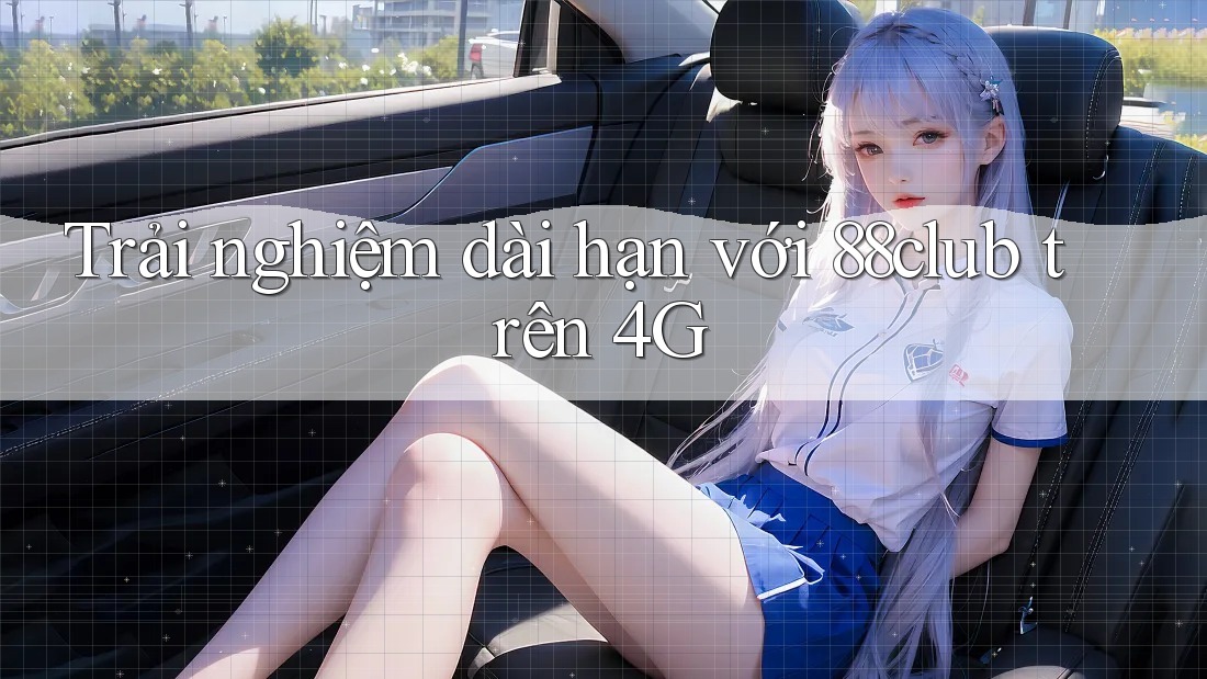 Trải nghiệm dài hạn với 88club trên 4G