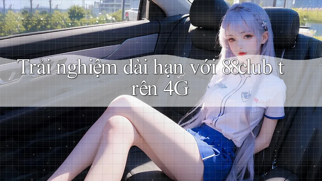Trải nghiệm dài hạn với 88club trên 4G