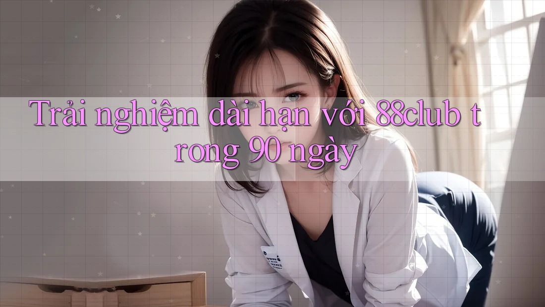 Trải nghiệm dài hạn với 88club trong 90 ngày Trải nghiệm dài hạn với 88club trong 90 ngày