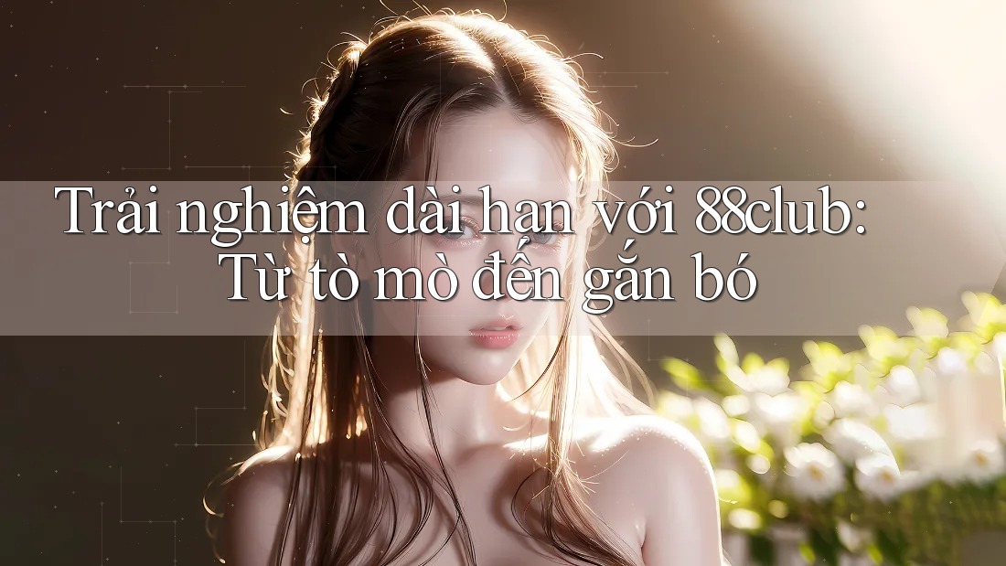 Trải nghiệm dài hạn với 88club: Từ tò mò đến gắn bó Trải nghiệm dài hạn với 88club: Từ tò mò đến gắn bó