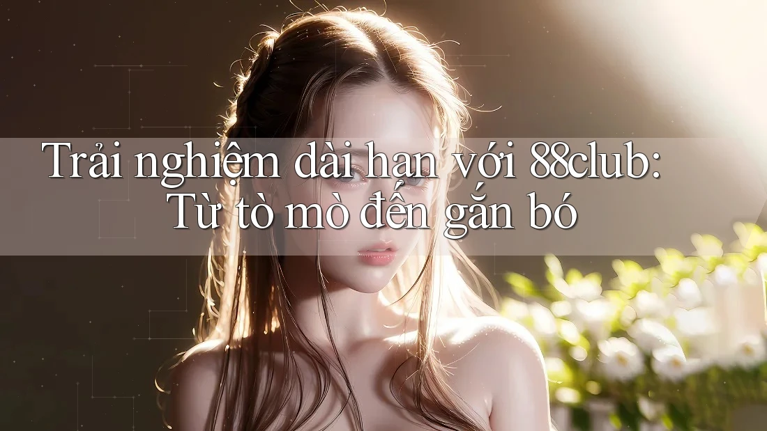 Trải nghiệm dài hạn với 88club: Từ tò mò đến gắn bó
