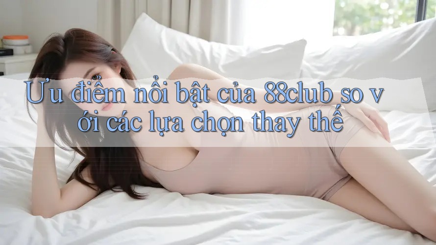 Ưu điểm nổi bật của 88club so với các lựa chọn thay thế