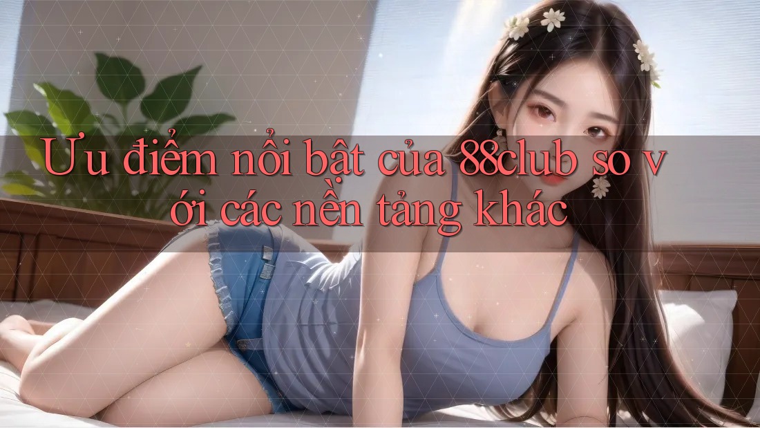 Ưu điểm nổi bật của 88club so với các nền tảng khác