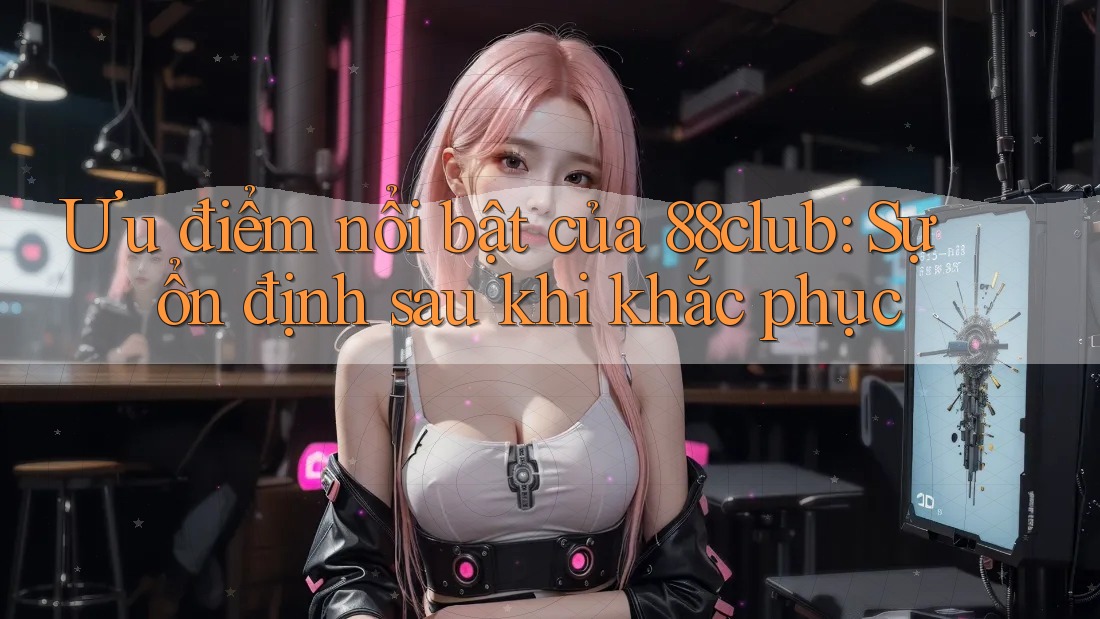 Ưu điểm nổi bật của 88club: Sự ổn định sau khi khắc phục
